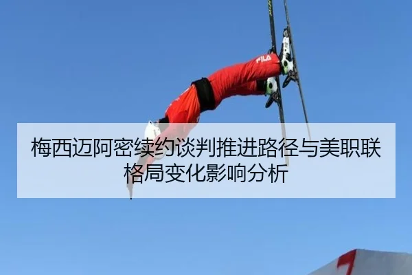 梅西迈阿密续约谈判推进路径与美职联格局变化影响分析