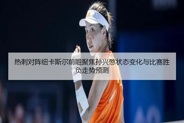 热刺对阵纽卡斯尔前瞻聚焦孙兴慜状态变化与比赛胜负走势预测