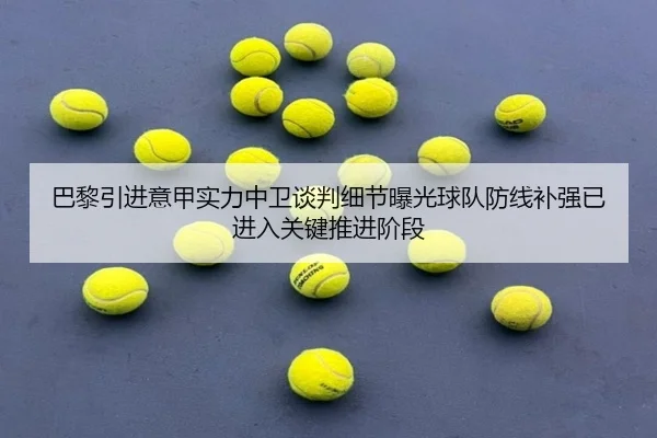 巴黎引进意甲实力中卫谈判细节曝光球队防线补强已进入关键推进阶段