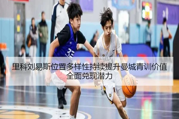 里科刘易斯位置多样性持续提升曼城青训价值全面兑现潜力