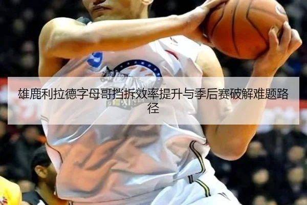 雄鹿利拉德字母哥挡拆效率提升与季后赛破解难题路径
