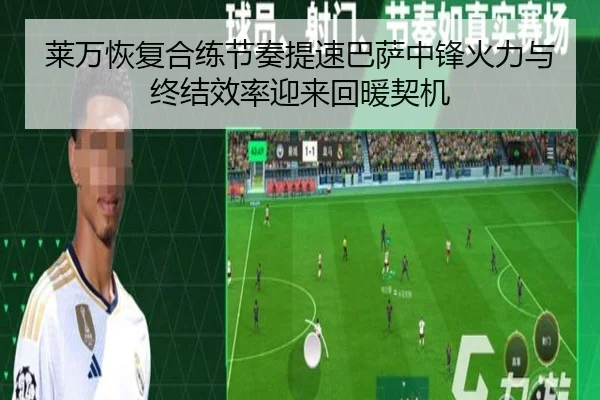 莱万恢复合练节奏提速巴萨中锋火力与终结效率迎来回暖契机