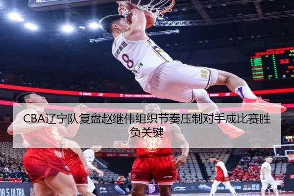 CBA辽宁队复盘赵继伟组织节奏压制对手成比赛胜负关键