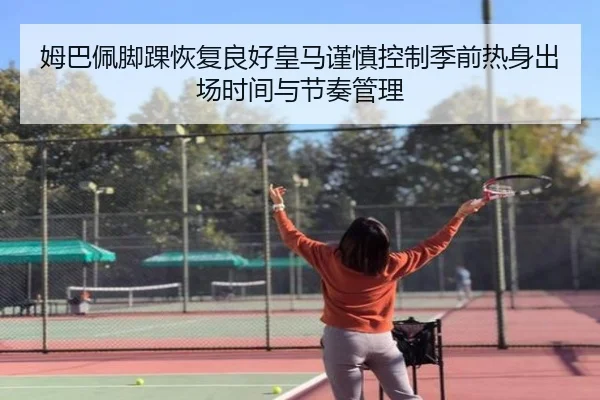 姆巴佩脚踝恢复良好皇马谨慎控制季前热身出场时间与节奏管理