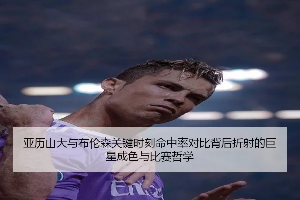亚历山大与布伦森关键时刻命中率对比背后折射的巨星成色与比赛哲学